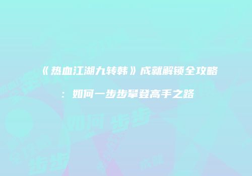 《热血江湖九转韩》成就解锁全攻略：如何一步步攀登高手之路