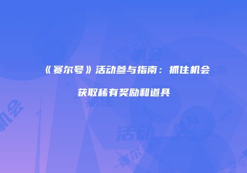 《赛尔号》活动参与指南：抓住机会获取稀有奖励和道具