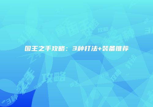 国王之手攻略：3种打法+装备推荐