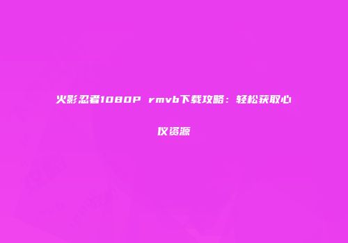 火影忍者1080P rmvb下载攻略：轻松获取心仪资源