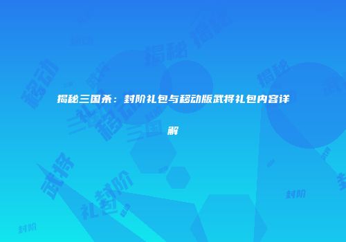 揭秘三国杀：封阶礼包与移动版武将礼包内容详解