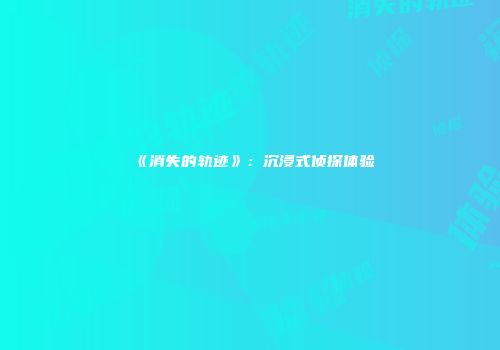 《消失的轨迹》：沉浸式侦探体验