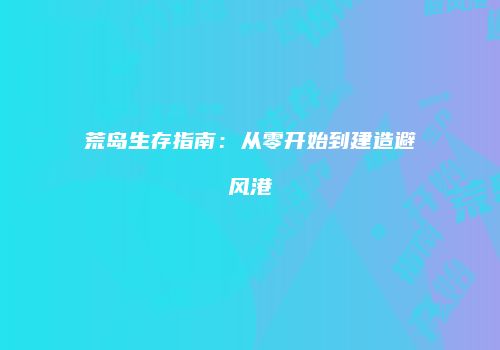荒岛生存指南：从零开始到建造避风港