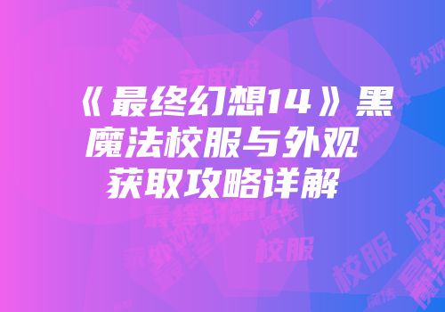 《最终幻想14》黑魔法校服与外观获取攻略详解