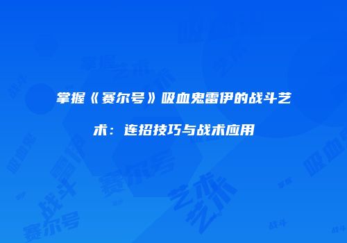 掌握《赛尔号》吸血鬼雷伊的战斗艺术：连招技巧与战术应用
