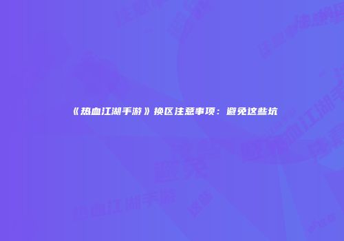 《热血江湖手游》换区注意事项：避免这些坑