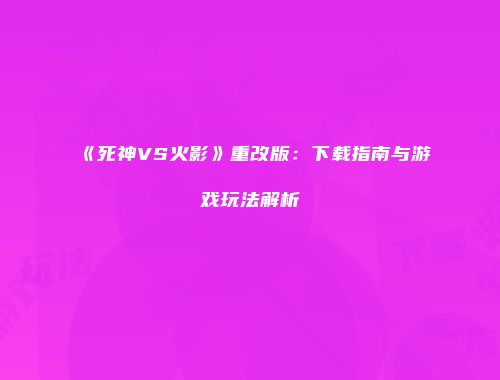 《死神VS火影》重改版：下载指南与游戏玩法解析