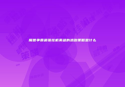 魔兽争霸最强挂机英雄的逃跑策略是什么