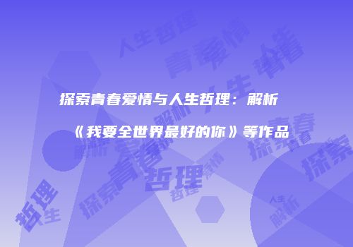 探索青春爱情与人生哲理：解析《我要全世界最好的你》等作品