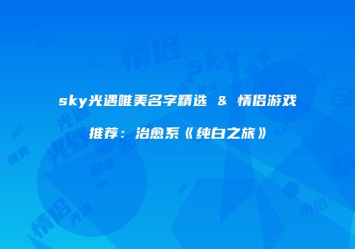 sky光遇唯美名字精选 & 情侣游戏推荐：治愈系《纯白之旅》