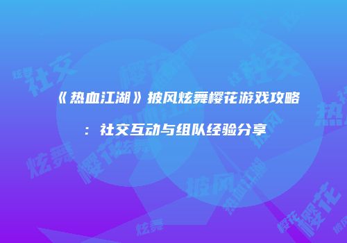 《热血江湖》披风炫舞樱花游戏攻略:社交互动与组队经验分享