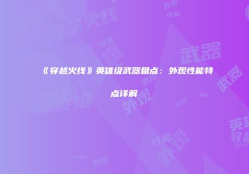 《穿越火线》英雄级武器盘点：外观性能特点详解