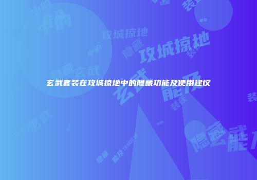 玄武套装在攻城掠地中的隐藏功能及使用建议