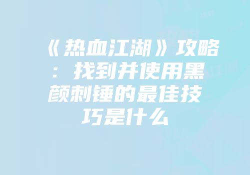 《热血江湖》攻略:找到并使用黑颜刺锤的最佳技巧是什么