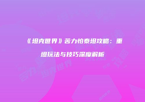 《坦克世界》苦力怕泰坦攻略：重坦玩法与技巧深度解析