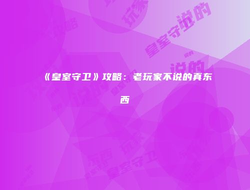 《皇室守卫》攻略：老玩家不说的真东西