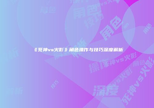 《死神vs火影》角色操作与技巧深度解析