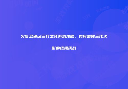 火影忍者ol三代之死游戏攻略：如何击败三代火影的终极挑战
