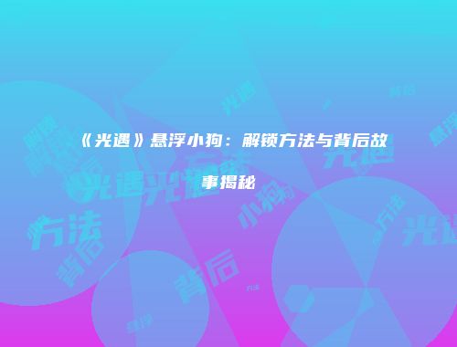 《光遇》悬浮小狗：解锁方法与背后故事揭秘