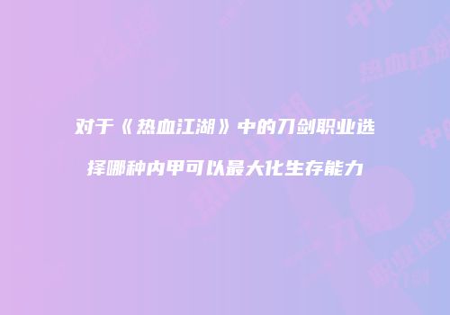 对于《热血江湖》中的刀剑职业选择哪种内甲可以最大化生存能力