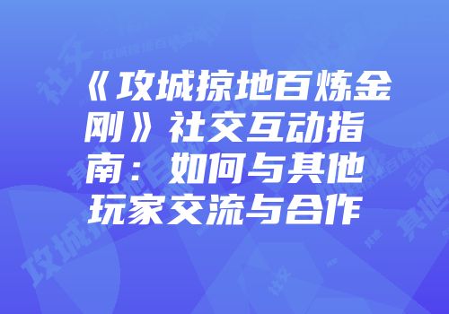 《攻城掠地百炼金刚》社交互动指南：如何与其他玩家交流与合作