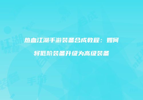 热血江湖手游装备合成教程：如何将低阶装备升级为高级装备