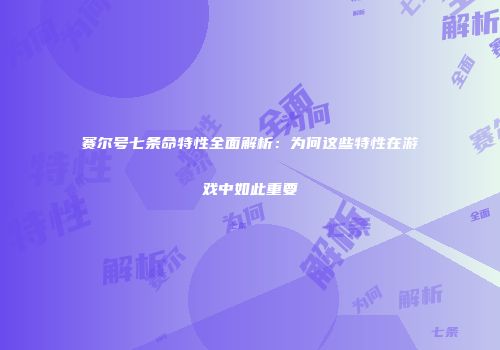 赛尔号七条命特性全面解析:为何这些特性在游戏中如此重要