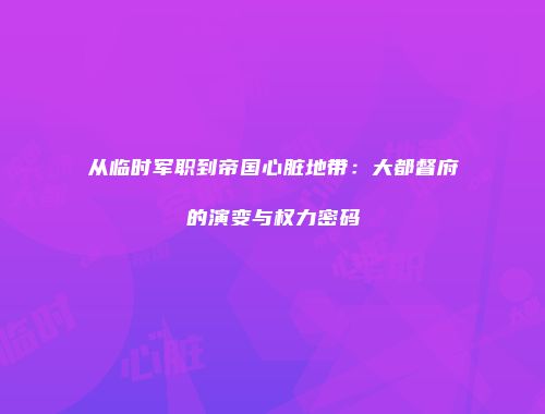 从临时军职到帝国心脏地带：大都督府的演变与权力密码