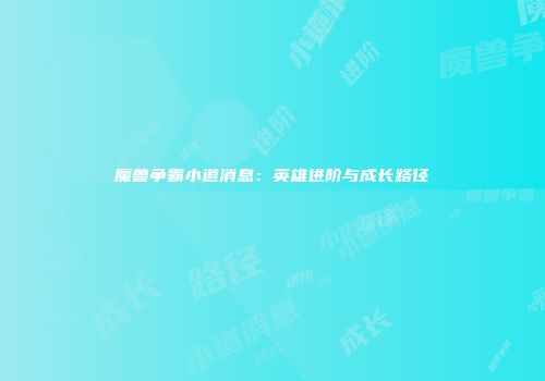 魔兽争霸小道消息：英雄进阶与成长路径