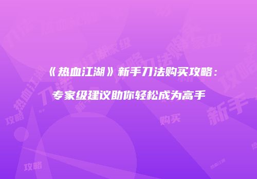 《热血江湖》新手刀法购买攻略：专家级建议助你轻松成为高手