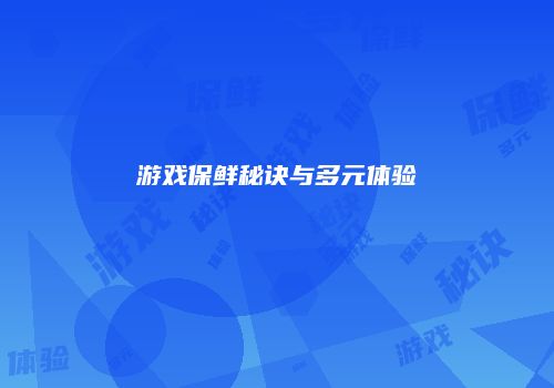 游戏保鲜秘诀与多元体验