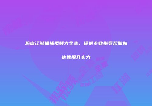 热血江湖抓捕视频大全集：提供专业指导帮助你快速提升实力