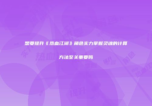 想要提升《热血江湖》角色实力掌握灵魂的计算方法至关重要吗