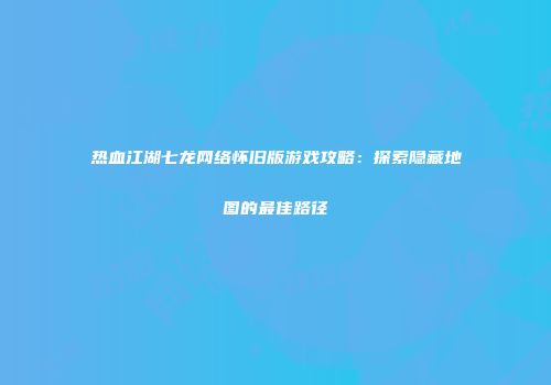热血江湖七龙网络怀旧版游戏攻略：探索隐藏地图的最佳路径