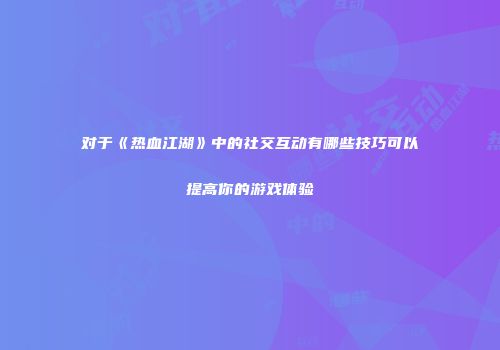对于《热血江湖》中的社交互动有哪些技巧可以提高你的游戏体验