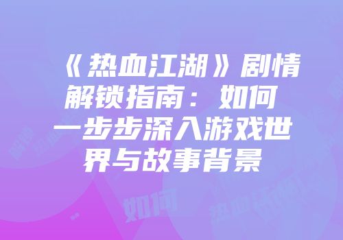 《热血江湖》剧情解锁指南：如何一步步深入游戏世界与故事背景