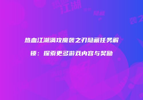 热血江湖满攻魔袭之刃隐藏任务解锁：探索更多游戏内容与奖励