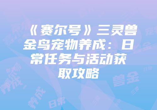 《赛尔号》三灵兽金鸟宠物养成：日常任务与活动获取攻略