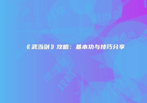 《武当剑》攻略：基本功与技巧分享