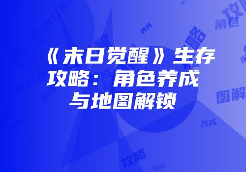 《末日觉醒》生存攻略：角色养成与地图解锁