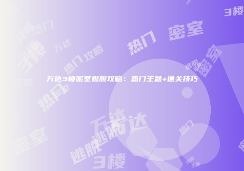 万达3楼密室逃脱攻略：热门主题+通关技巧