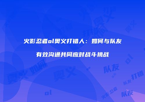 火影忍者ol奥义打错人：如何与队友有效沟通共同应对战斗挑战