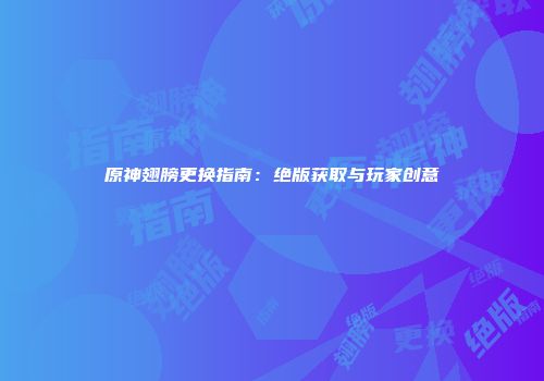 原神翅膀更换指南：绝版获取与玩家创意