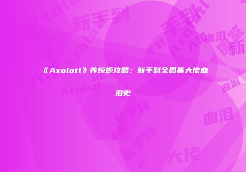 《Axolotl》养蝾螈攻略：新手到全图鉴大佬血泪史