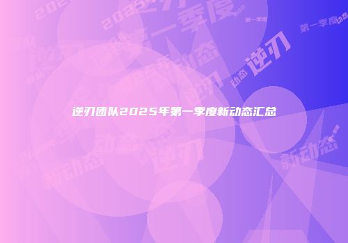 逆刃团队2025年第一季度新动态汇总