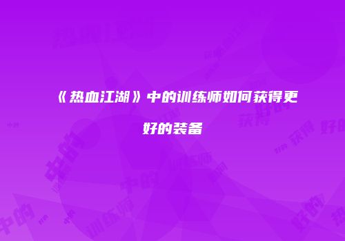 《热血江湖》中的训练师如何获得更好的装备
