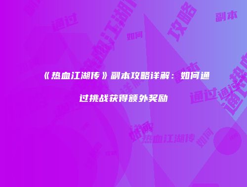《热血江湖传》副本攻略详解：如何通过挑战获得额外奖励