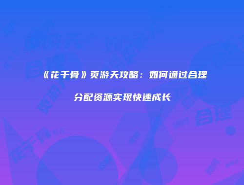 《花千骨》页游天攻略：如何通过合理分配资源实现快速成长