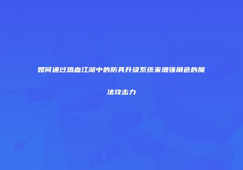 如何通过热血江湖中的防具升级系统来增强角色的魔法攻击力