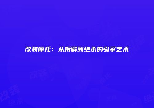 改装摩托：从拆解到绝杀的引擎艺术